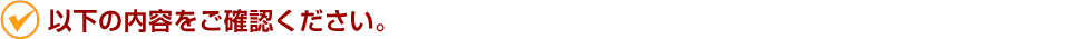 以下の内容をご確認ください。